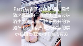 Part7中妻子被单男强制深喉随之而来的干呕感也胜不过被陌生男人玩弄的快感劈开的双腿在老公面前却毫无保留的展示着自己的妩媚和淫荡有劳