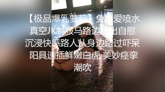 【极品爆乳萝莉】兔崽爱喷水 真空JK制服马路边露出自慰 沉浸快感路人从身边路过吓呆 阳具速插鲜嫩白虎 美妙痉挛潮吹