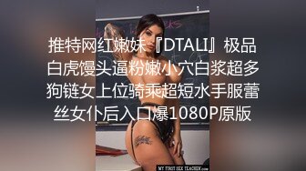 推特网红嫩妹『DTALI』极品白虎馒头逼粉嫩小穴白浆超多狗链女上位骑乘超短水手服蕾丝女仆后入口爆1080P原版