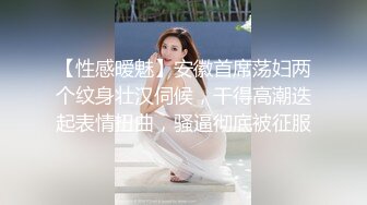 【性感暧魅】安徽首席荡妇两个纹身壮汉伺候，干得高潮迭起表情扭曲，骚逼彻底被征服