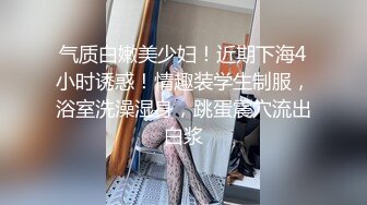 气质白嫩美少妇！近期下海4小时诱惑！情趣装学生制服，浴室洗澡湿身，跳蛋震穴流出白浆