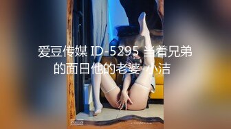 爱豆传媒 ID-5295 当着兄弟的面日他的老婆-小洁  