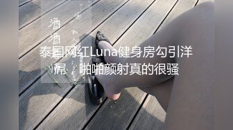 泰国网红Luna健身房勾引洋屌，啪啪颜射真的很骚