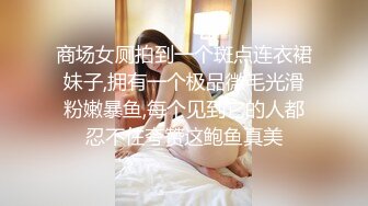 商场女厕拍到一个斑点连衣裙妹子,拥有一个极品微毛光滑粉嫩暴鱼,每个见到它的人都忍不住夸赞这鲍鱼真美