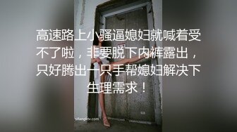 高速路上小骚逼媳妇就喊着受不了啦，非要脱下内裤露出，只好腾出一只手帮媳妇解决下生理需求！