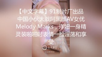 【中文字幕】91制片厂出品 中国小伙大战阿黑颜AV女优Melody Marks，洋妞一身精灵装啪啪时表情一脸淫荡和享受