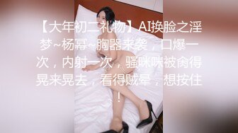 【大年初二礼物】AI换脸之淫梦~杨幂~胸器来袭，口爆一次，内射一次，骚咪咪被肏得晃来晃去，看得贼晕，想按住！