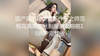 国产高清精华最新作品之师范校花高跟黑丝制服美女啪啪1080P完整版