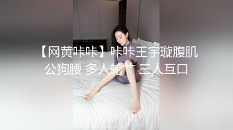 【网黄咔咔】咔咔王宇璇腹肌公狗腰 多人轮艹 三人互口