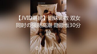 【JVID重磅】姐妹调教 双女同时の强制高潮 隐藏版30分钟