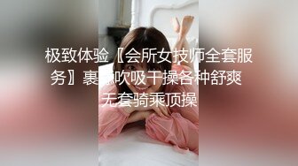 极致体验〖会所女技师全套服务〗裹舔吹吸干操各种舒爽 无套骑乘顶操