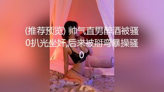 (推荐预览) 帅气直男醉酒被骚0扒光坐奸,后来被掰弯暴操骚0