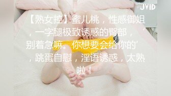 【熟女控】蜜儿桃，性感御姐，一字腿极致诱惑的臀部，‘别着急嘛。你想要会给你的’，跳蛋自慰，淫语诱惑，太熟啦！