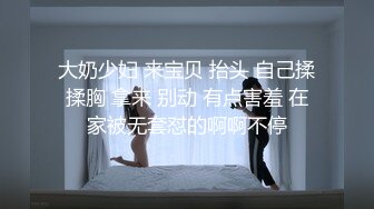 大奶少妇 来宝贝 抬头 自己揉揉胸 拿来 别动 有点害羞 在家被无套怼的啊啊不停