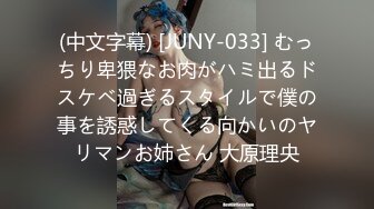 (中文字幕) [JUNY-033] むっちり卑猥なお肉がハミ出るドスケベ過ぎるスタイルで僕の事を誘惑してくる向かいのヤリマンお姉さん 大原理央