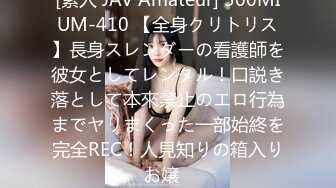 [素人 JAV Amateur] 300MIUM-410 【全身クリトリス】長身スレンダーの看護師を彼女としてレンタル！口説き落として本來禁止のエロ行為までヤリまくった一部始終を完全REC！人見知りの箱入りお嬢�