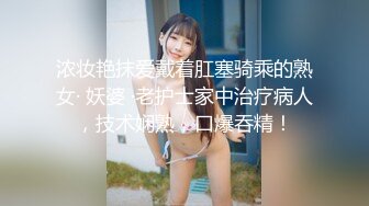 浓妆艳抹爱戴着肛塞骑乘的熟女· 妖婆 ·老护士家中治疗病人，技术娴熟，口爆吞精！