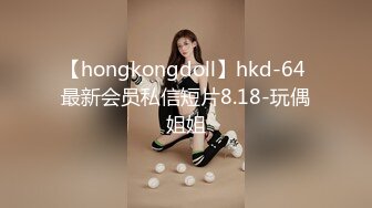 【hongkongdoll】hkd-64 最新会员私信短片8.18-玩偶姐姐