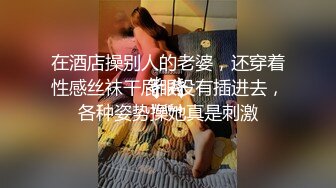 在酒店操别人的老婆，还穿着性感丝袜干屁眼没有插进去，各种姿势操她真是刺激