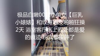 极品白嫩00后小美女【巨乳小婊婊】和纹身炮友啪啪狂操2天 浴室客厅床上四处都是爱的痕迹 粉穴都操肿了