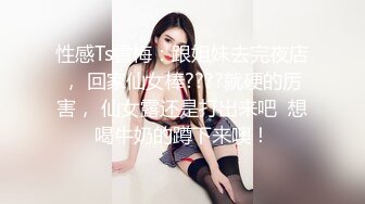 性感Ts雪梅：跟姐妹去完夜店， 回家仙女棒????就硬的厉害， 仙女露还是打出来吧  想喝牛奶的蹲下来噢！