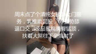 周末点了个清纯女技师上门服务，乳推磨屁股，69姿势舔逼口交，极品蜜桃美臀猛顶，扶着大屌往下坐搞射了