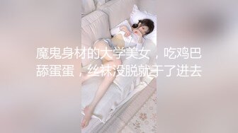 魔鬼身材的大学美女，吃鸡巴舔蛋蛋，丝袜没脱就干了进去