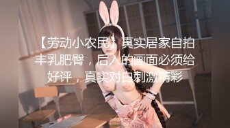 【劳动小农民】真实居家自拍丰乳肥臀，后入的画面必须给好评，真实对白刺激精彩