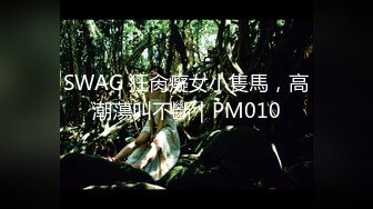 SWAG 狂肏癡女小隻馬，高潮蕩叫不斷｜PM010