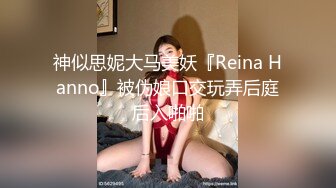 神似思妮大马美妖『Reina Hanno』被伪娘口交玩弄后庭后入啪啪