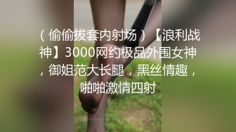 （偷偷拔套内射场）【浪利战神】3000网约极品外围女神，御姐范大长腿，黑丝情趣，啪啪激情四射