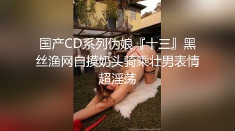 国产CD系列伪娘『十三』黑丝渔网自摸奶头骑乘壮男表情超淫荡