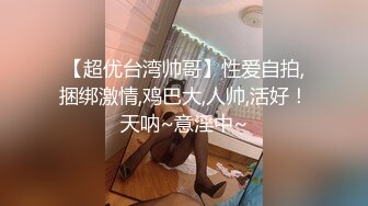 【超优台湾帅哥】性爱自拍,捆绑激情,鸡巴大,人帅,活好！天呐~意淫中~