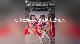 两个黑妞一起抢着大鸡鸡吃