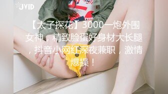 【太子探花】3000一炮外围女神，精致脸蛋好身材大长腿，抖音小网红深夜兼职，激情爆操！