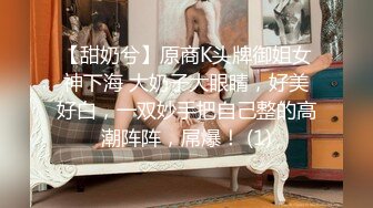 【甜奶兮】原商K头牌御姐女神下海 大奶子大眼睛，好美好白，一双妙手把自己整的高潮阵阵，屌爆！ (1)