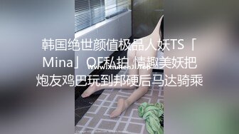 韩国绝世颜值极品人妖TS「Mina」OF私拍 情趣美妖把炮友鸡巴玩到邦硬后马达骑乘