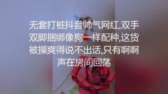 无套打桩抖音帅气网红,双手双脚捆绑像狗一样配种,这货被操爽得说不出话,只有啊啊声在房间回荡