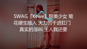 SWAG『Kewe』甜美少女 菊花硬生插入 大力的干进肛门  真实的淫叫 主人我还要