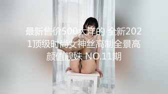 最新售价500大洋的 全新2021顶级时尚女神丝高制全景高颜值靓妹 NO.11期