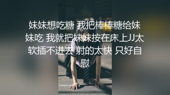 妹妹想吃糖 我把棒棒糖给妹妹吃 我就把妹妹按在床上JJ太软插不进去 射的太快 只好自慰