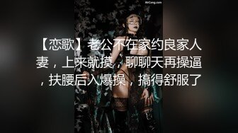 【恋歌】老公不在家约良家人妻，上来就摸，聊聊天再操逼，扶腰后入爆操，搞得舒服了