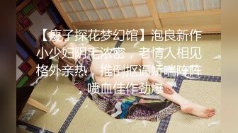 【瘦子探花梦幻馆】泡良新作小少妇阴毛浓密，老情人相见格外亲热，推倒抠逼娇喘阵阵，喷血佳作劲爆