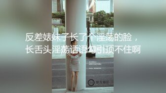 反差婊妹子长了个淫荡的脸，长舌头淫荡话语勾引顶不住啊