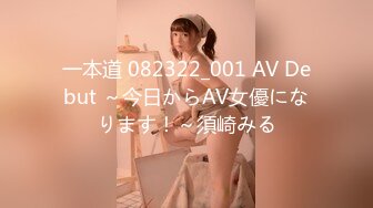 一本道 082322_001 AV Debut ～今日からAV女優になります！～須崎みる