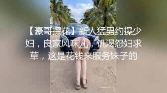 【豪哥探花】新人猛男约操少妇，良家风味儿，饥渴怨妇求草，这是花钱来服务妹子的