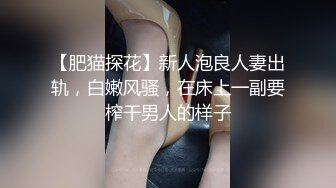 【肥猫探花】新人泡良人妻出轨，白嫩风骚，在床上一副要榨干男人的样子