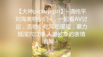 【大神pickupgirl】~清纯平刘海美艳少妇~，一起看AV讨论，舌吻，吃屌吃蛋蛋，暴力插淫穴口爆 人妻被草的表情真爽！