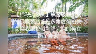 【稀缺摄像头】黑客破解美女如云服装店监控多角度偷拍美女换衣服貌似刚隆完胸的美女奶子真大