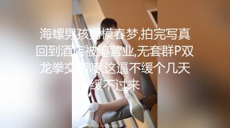 海螺男孩男模春梦,拍完写真回到酒店被迫营业,无套群P双龙拳交潮喷,这逼不缓个几天缓不过来